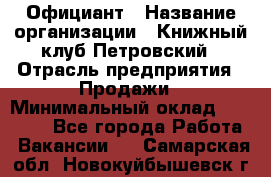 Официант › Название организации ­ Книжный клуб Петровский › Отрасль предприятия ­ Продажи › Минимальный оклад ­ 15 000 - Все города Работа » Вакансии   . Самарская обл.,Новокуйбышевск г.